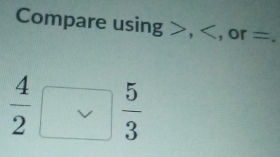 Compare using , , or =.
 4/2 □  5/3 