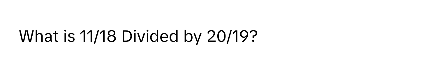 What is 11/18 Divided by 20/19?