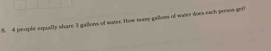 4 people equally share 3 gallons of water. How many gallons of water does each person get?