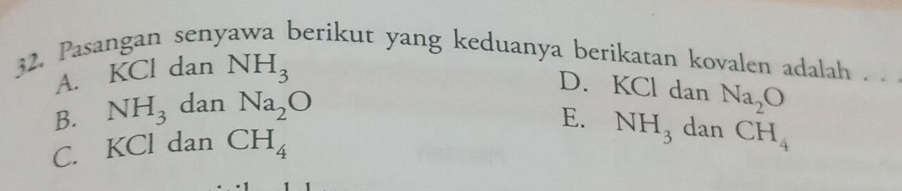 Pasangan senyawa berikut yang keduanya berikatan kovalen adalah . .
A. KCl dan NH_3
D. KCl dan Na_2O
B. NH_3 dan Na_2O
E. NH_3 dan CH_4
C. KCl dan CH_4