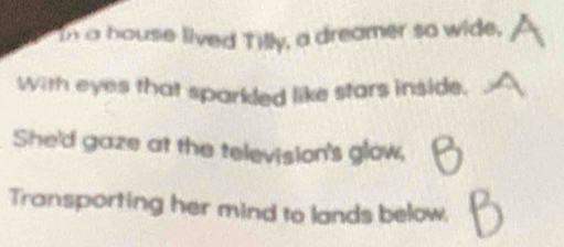 In a house lived Tilly, a dreamer so wide, 
With eyes that sparkled like stars inside. 
She'd gaze at the television's glow, 
Transporting her mind to lands below.