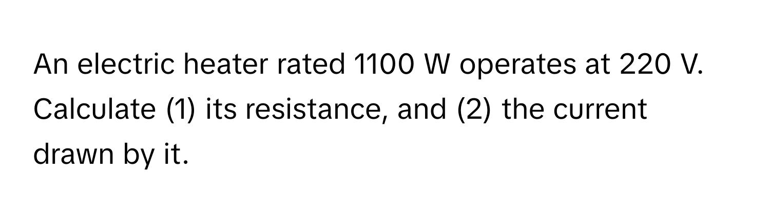 An electric heater rated 1100 W operates at 220 V. 
Calculate (1) its resistance, and (2) the current drawn by it.