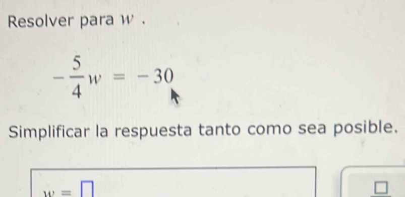 Resolver para w.
- 5/4 w=-30
Simplificar la respuesta tanto como sea posible.
w=□
_ □ 