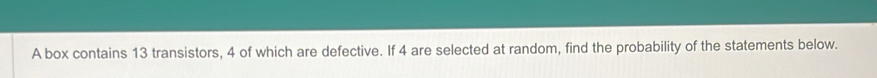 A box contains 13 transistors, 4 of which are defective. If 4 are selected at random, find the probability of the statements below.