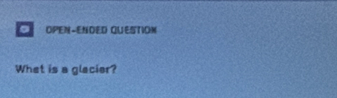 of OPEN-ENDED QUESTIOM 
Whet is a glacier?