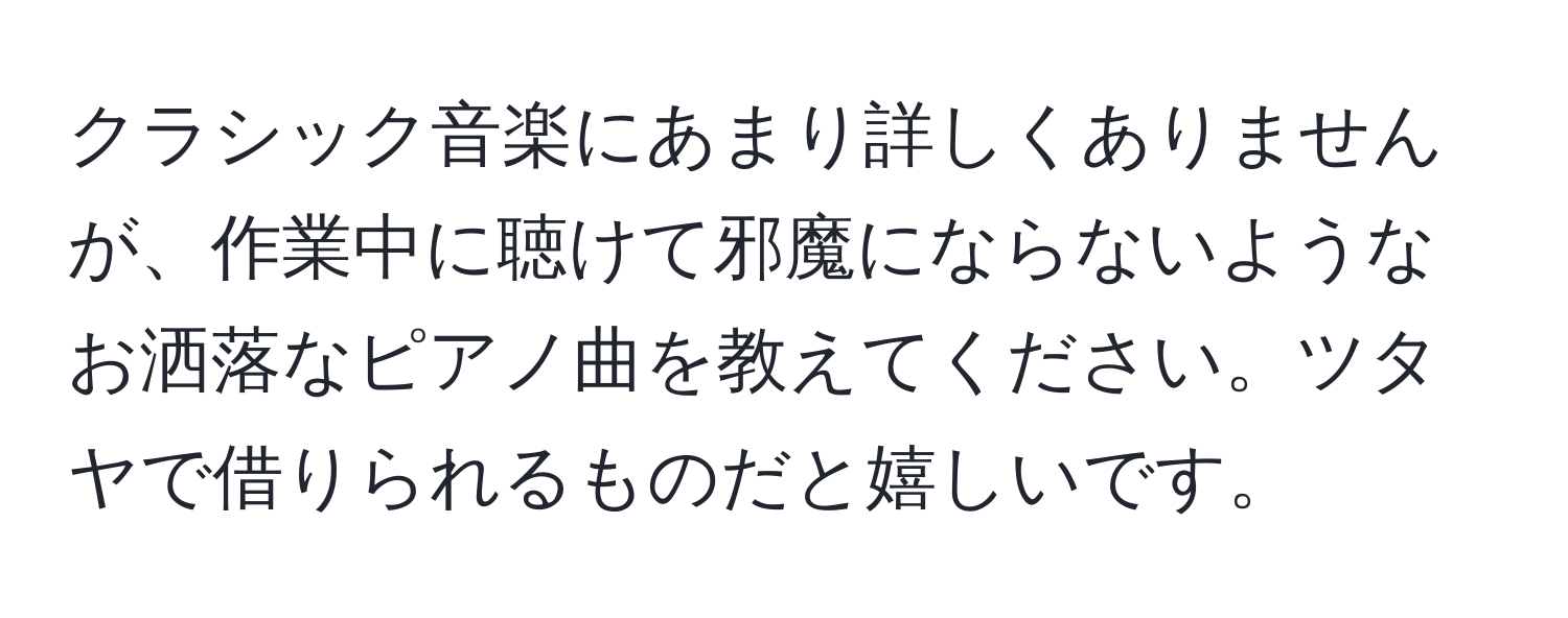 クラシック音楽にあまり詳しくありませんが、作業中に聴けて邪魔にならないようなお洒落なピアノ曲を教えてください。ツタヤで借りられるものだと嬉しいです。