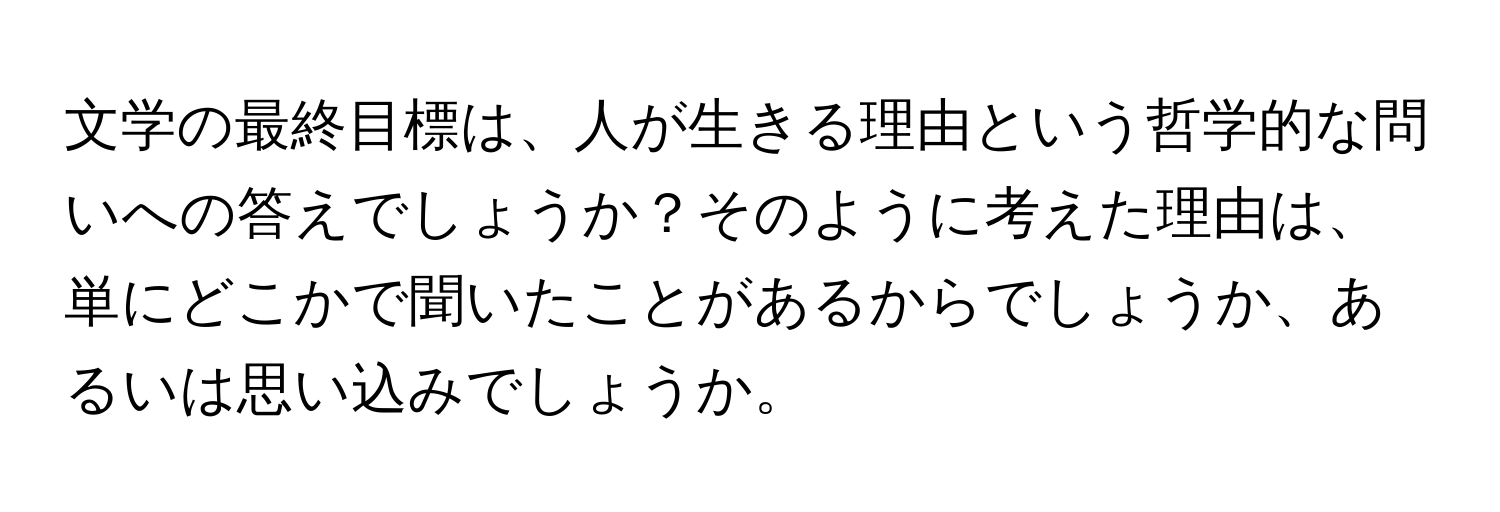 文学の最終目標は、人が生きる理由という哲学的な問いへの答えでしょうか？そのように考えた理由は、単にどこかで聞いたことがあるからでしょうか、あるいは思い込みでしょうか。