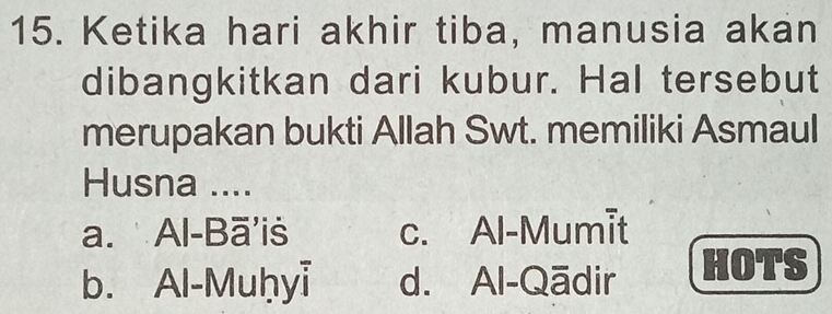 Ketika hari akhir tiba, manusia akan
dibangkitkan dari kubur. Hal tersebut
merupakan bukti Allah Swt. memiliki Asmaul
Husna ....
a. Al-Bã'is c. Al-Mumit
b. Al-Muḥyi d. Al-Qādir HOTS