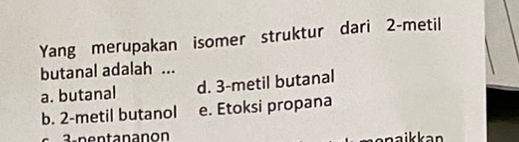 Yang merupakan isomer struktur dari 2 -metil
butanal adalah ...
a. butanal d. 3 -metil butanal
b. 2 -metil butanol e. Etoksi propana
3-pentananon aikkan