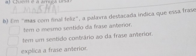 aQuem é a amiga ursa?
b) Em “mas com final feliz”, a palavra destacada indica que essa frase
tem o mesmo sentido da frase anterior.
tem um sentido contrário ao da frase anterior.
explica a frase anterior.