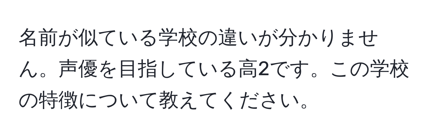 名前が似ている学校の違いが分かりません。声優を目指している高2です。この学校の特徴について教えてください。