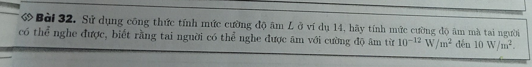 ớ Bài 32. Sử dụng công thức tính mức cường độ âm L ở ví dụ 14, hãy tính mức cường độ âm mà tai người 
có thể nghe được, biết rằng tai người có thể nghe được âm với cường độ âm từ 10^(-12)W/m^2 đến 10W/m^2.