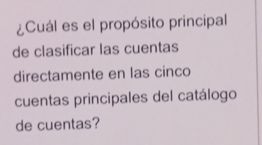 ¿Cuál es el propósito principal 
de clasificar las cuentas 
directamente en las cinco 
cuentas principales del catálogo 
de cuentas?