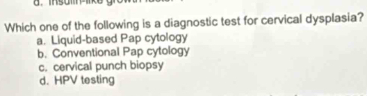 insulin-like
Which one of the following is a diagnostic test for cervical dysplasia?
a. Liquid-based Pap cytology
b. Conventional Pap cytology
c. cervical punch biopsy
d. HPV testing