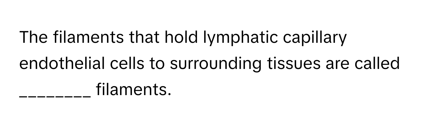 The filaments that hold lymphatic capillary endothelial cells to surrounding tissues are called ________ filaments.