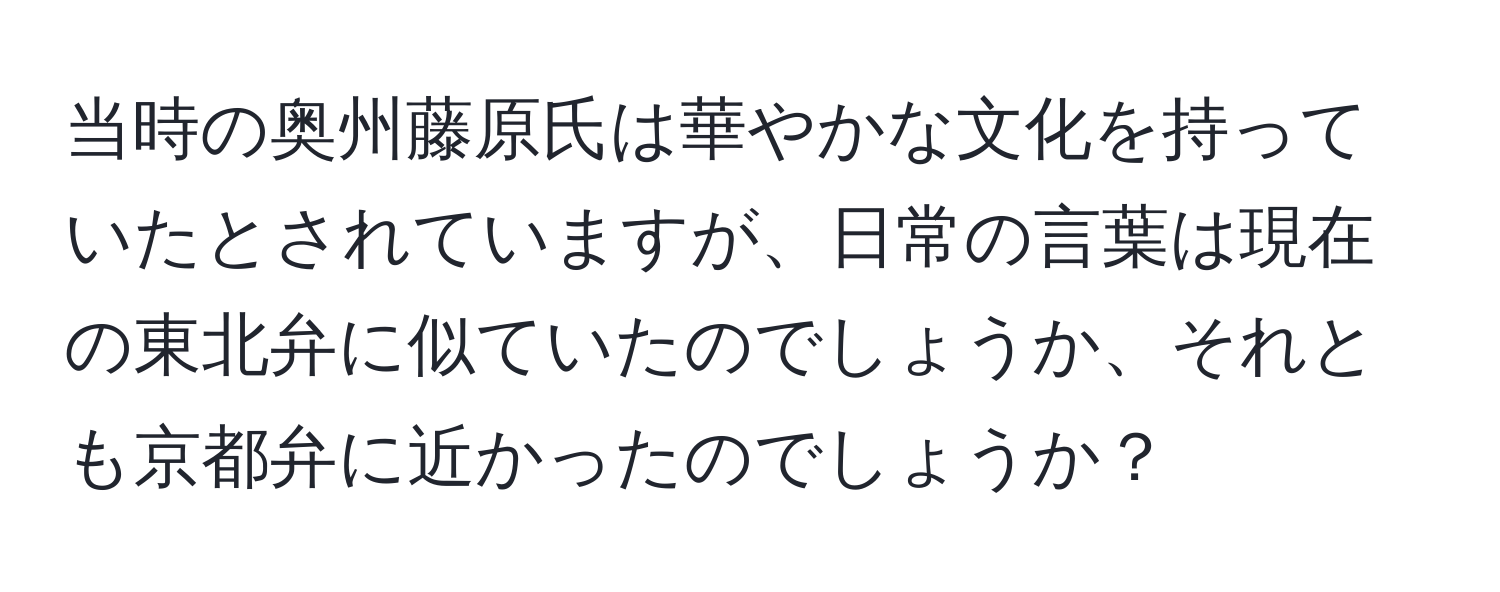 当時の奥州藤原氏は華やかな文化を持っていたとされていますが、日常の言葉は現在の東北弁に似ていたのでしょうか、それとも京都弁に近かったのでしょうか？