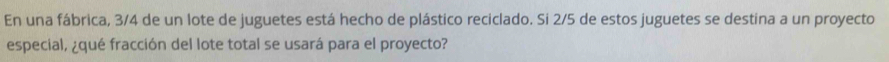 En una fábrica, 3/4 de un lote de juguetes está hecho de plástico reciclado. Si 2/5 de estos juguetes se destina a un proyecto 
especial, ¿qué fracción del lote total se usará para el proyecto?