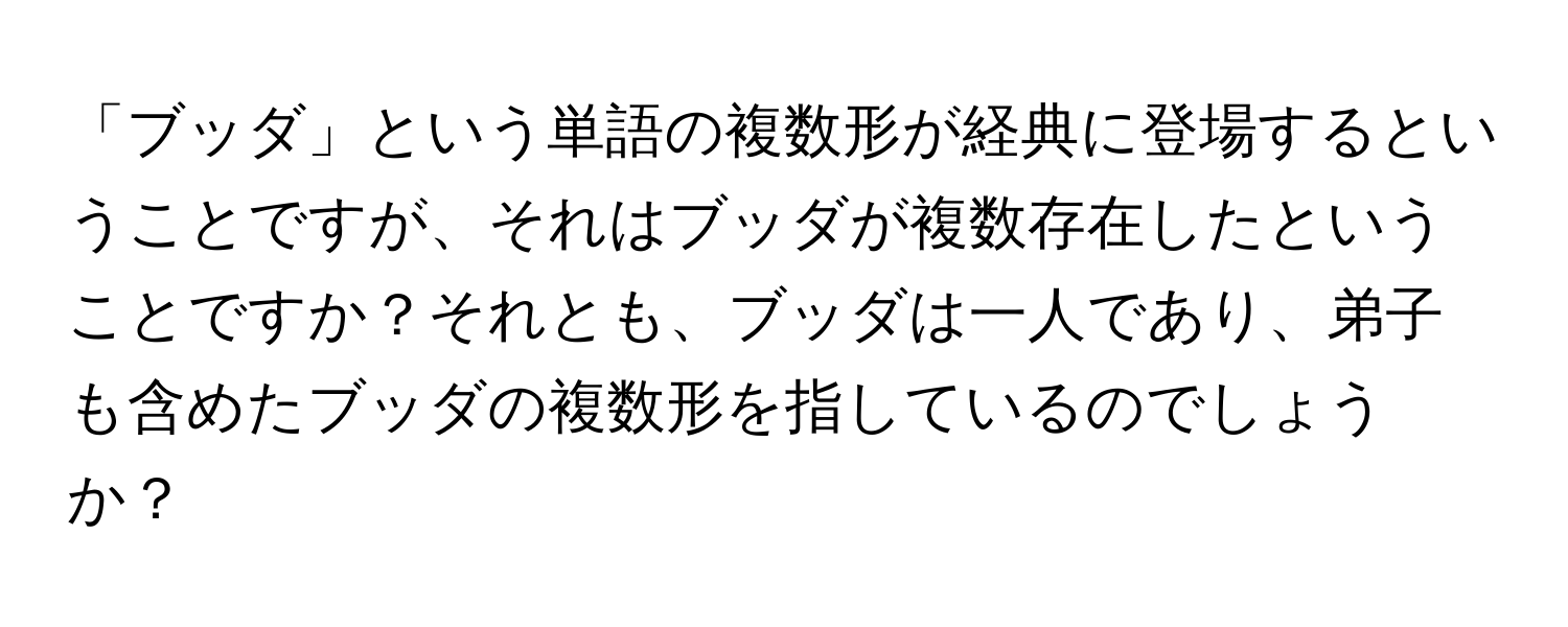 「ブッダ」という単語の複数形が経典に登場するということですが、それはブッダが複数存在したということですか？それとも、ブッダは一人であり、弟子も含めたブッダの複数形を指しているのでしょうか？