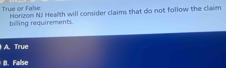 True or False:
Horizon NJ Health will consider claims that do not follow the claim
billing requirements.
A. True
B. False