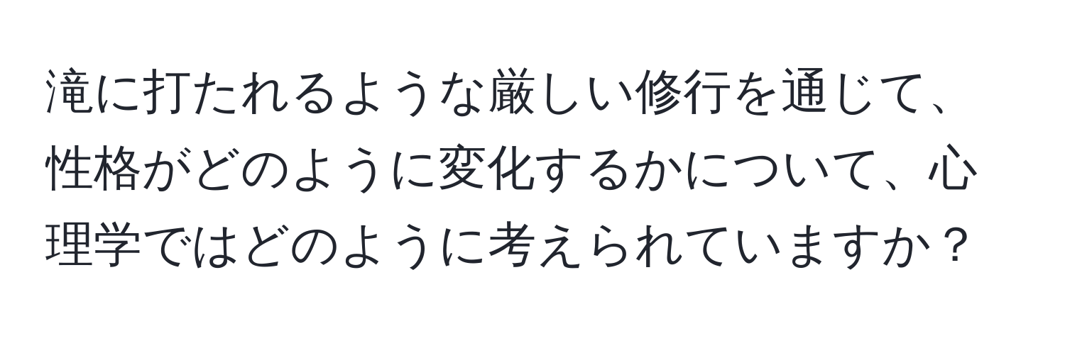 滝に打たれるような厳しい修行を通じて、性格がどのように変化するかについて、心理学ではどのように考えられていますか？