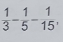  1/3 - 1/5 - 1/15 ,