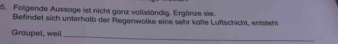 Folgende Aussage ist nicht ganz vollständig. Ergänze sie. 
Befindet sich unterhalb der Regenwolke eine sehr kalte Luftschicht, entsteht 
_ 
Graupel, weil