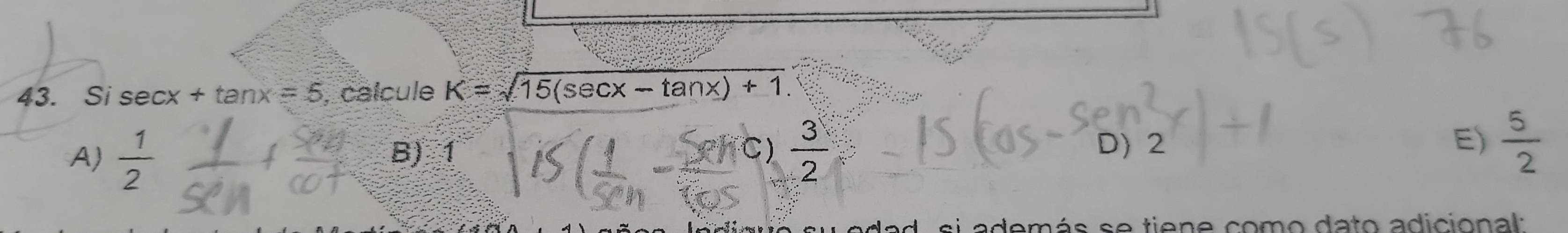 Si sec x+tan x=5 , calcule K=sqrt(15(sec x-tan x)+1).
E)
A)  1/2  B) 1 C)  3/2  D) 2  5/2 
si además se tiene como dato adicional