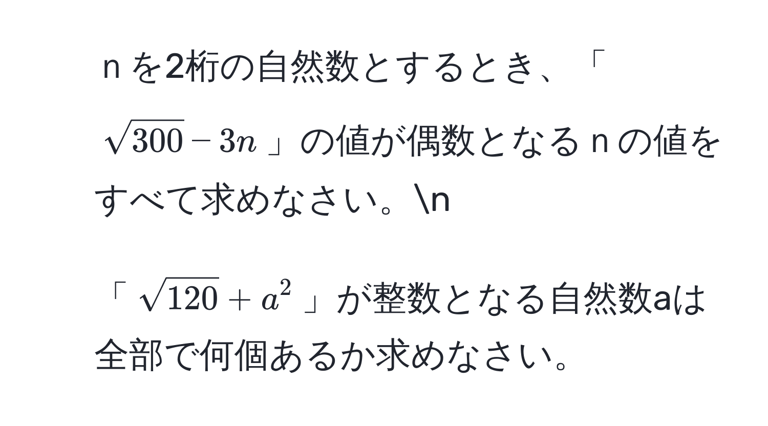 ｎを2桁の自然数とするとき、「(sqrt(300)-3n)」の値が偶数となるｎの値をすべて求めなさい。n  
2. 「(sqrt(120)+a^2)」が整数となる自然数aは全部で何個あるか求めなさい。