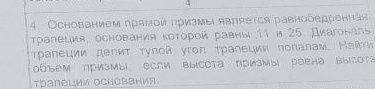 Ocнованием прямои призмы является равнооедренная 
трапеция, основания Κоторой равны 11 и 25. Диагональ 
τрапеции депиτ туπой угoπ τралеции πоπалам. Наиτи 
οбъем призмы, если выίсота призмы раена выΙсΟта 
тралеции осΗования