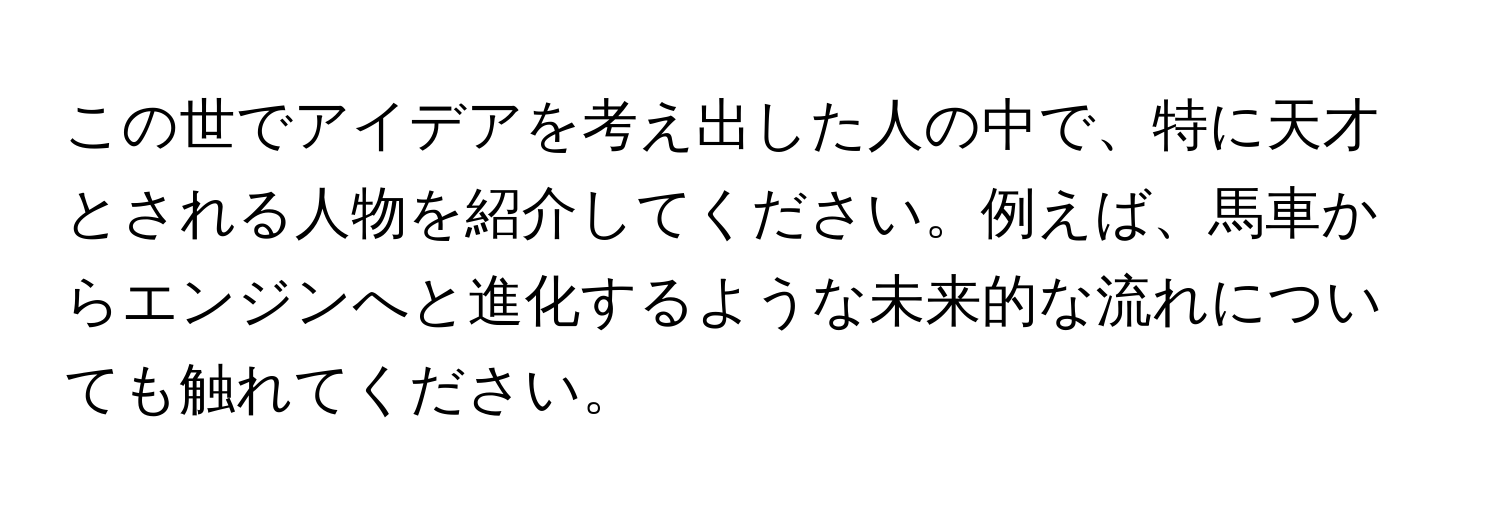 この世でアイデアを考え出した人の中で、特に天才とされる人物を紹介してください。例えば、馬車からエンジンへと進化するような未来的な流れについても触れてください。