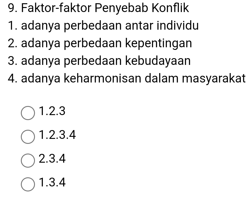 Faktor-faktor Penyebab Konflik
1. adanya perbedaan antar individu
2. adanya perbedaan kepentingan
3. adanya perbedaan kebudayaan
4. adanya keharmonisan dalam masyarakat
1. 2.3
1.2.3. 4
2. 3.4
1. 3.4