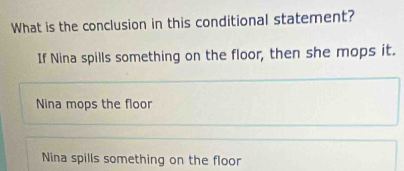 What is the conclusion in this conditional statement?
If Nina spills something on the floor, then she mops it.
Nina mops the floor
Nina spills something on the floor