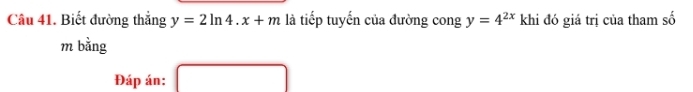 Biết đường thẳng y=2ln 4.x+m là tiếp tuyến của đường cong y=4^(2x) khi đó giá trị của tham số 
m bằng 
Đáp án: □