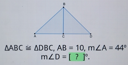 △ ABC≌ △ DBC, AB=10, m∠ A=44°
m∠ D=[?]^circ .