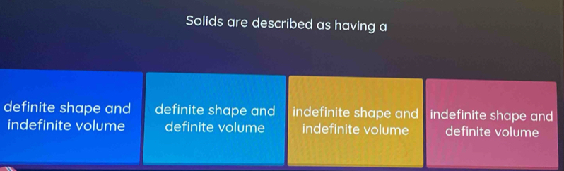 Solids are described as having a
definite shape and definite shape and indefinite shape and indefinite shape and 
indefinite volume definite volume indefinite volume definite volume