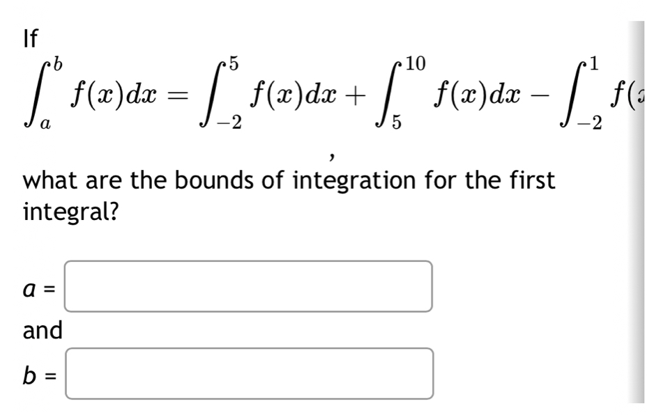 If
∈t _a^bf(x)dx=∈t _(-2)^5f(x)dx+∈t _5^(10)f(x)dx-∈t _(-2)^1f(z
what are the bounds of integration for the first
integral?
a=□
and
b=□