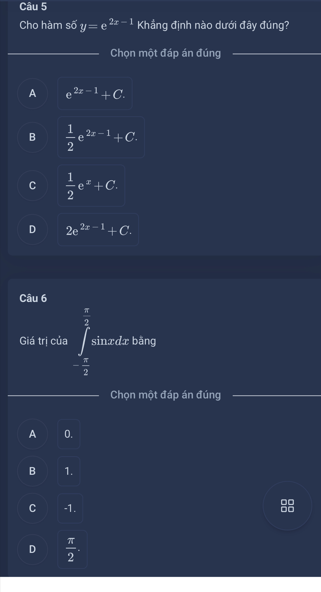 Cho hàm số y=e^(2x-1) Khẳng định nào dưới đây đúng?
_Chọn một đáp án đúng_
A e^(2x-1)+C.
B  1/2 e^(2x-1)+C.
C  1/2 e^x+C.
D 2e^(2x-1)+C. 
Câu 6
Giá trị của ∈t _ π /2 ^ π /2 si inxdx bằng
- π /2 
_Chọn một đáp án đúng
A 0.
B 1.
C -1.
]O
D  π /2 .