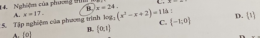 Nghiệm của phương tr
C.
B. x=24. x=2
A. x=17.
D.  1
15. Tập nghiệm của phương trình log _2(x^2-x+2)=1 là :
C.  -1;0
B.
A.  0  0;1
n x=