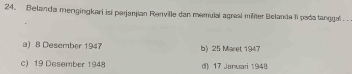 Belanda mengingkari isi perjanjian Renville dan memulai agresi militer Belanda II pada tanggal . . .
a) 8 Desember 1947 b) 25 Maret 1947
c) 19 Desember 1948 d) 17 Januari 1948