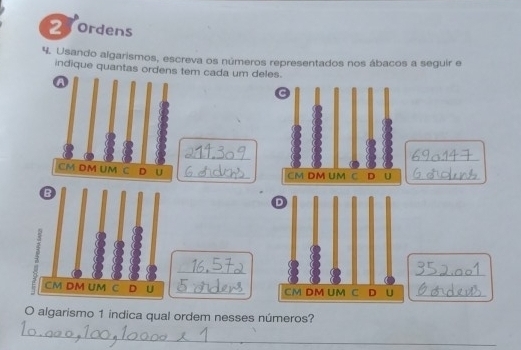 Ordens 
4. Usando algarismos, escreva os números representados nos ábacos a seguir e 
indique quantas ordenstem cada um deles. 
_ 
_ 
_ 
_ 
_ 
_ 
O algarismo 1 indica qual ordem nesses números? 
_