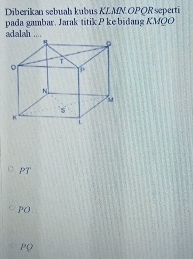 Diberikan sebuah kubus KLMN. OPQR seperti
pada gambar. Jarak titik P ke bidang KMQO
adalah ....
PT
PO
PQ