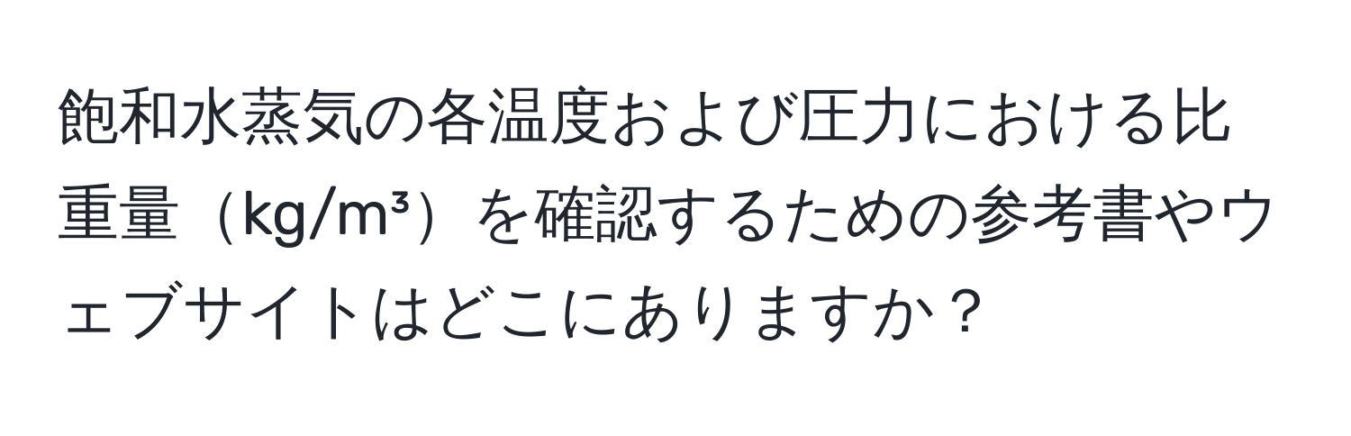 飽和水蒸気の各温度および圧力における比重量kg/m³を確認するための参考書やウェブサイトはどこにありますか？