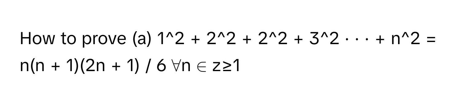 How to prove (a) 1^2 + 2^2 + 2^2 + 3^2 · · · + n^2 = n(n + 1)(2n + 1) / 6 ∀n ∈ z≥1