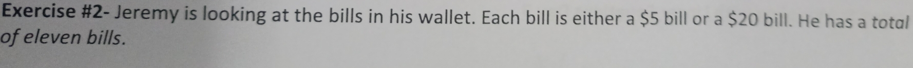 Exercise #2- Jeremy is looking at the bills in his wallet. Each bill is either a $5 bill or a $20 bill. He has a total 
of eleven bills.