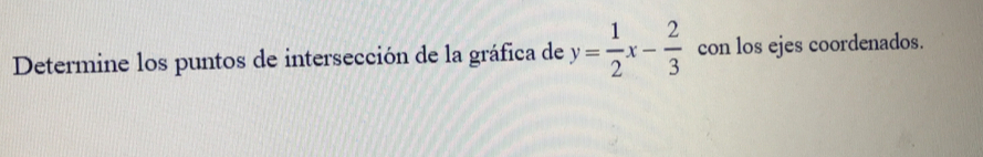 Determine los puntos de intersección de la gráfica de y= 1/2 x- 2/3  con los ejes coordenados.