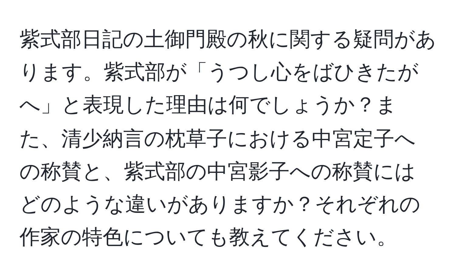 紫式部日記の土御門殿の秋に関する疑問があります。紫式部が「うつし心をばひきたがへ」と表現した理由は何でしょうか？また、清少納言の枕草子における中宮定子への称賛と、紫式部の中宮影子への称賛にはどのような違いがありますか？それぞれの作家の特色についても教えてください。