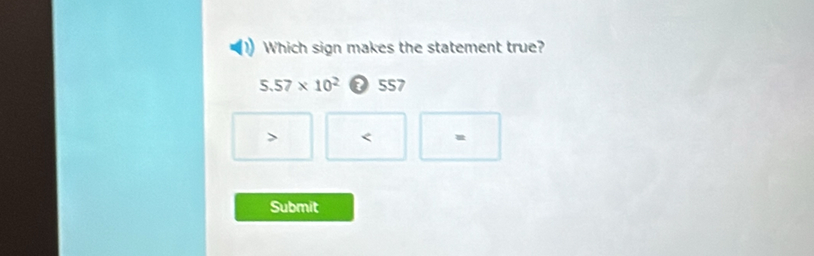 Which sign makes the statement true?
5.57* 10^2 ₹ 557

=
Submit