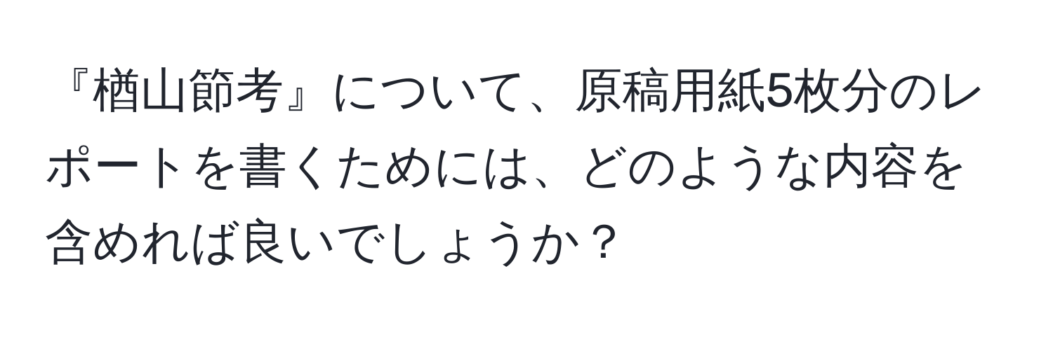 『楢山節考』について、原稿用紙5枚分のレポートを書くためには、どのような内容を含めれば良いでしょうか？