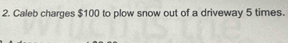 Caleb charges $100 to plow snow out of a driveway 5 times.