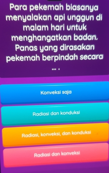 Para pekemah biasanya
menyalakan api unggun di
malam hari untuk
menghangatkan badan.
Panas yang dirasakan
pekemah berpindah secara
.
Konveksi saja
Radiasi dan konduksi
Radiasi, konveksi, dan konduksi
Radiasi dan konveksi